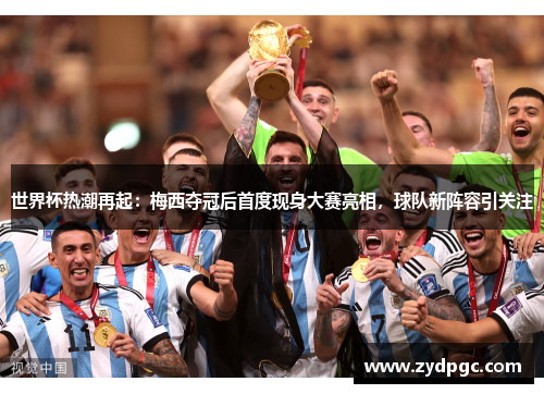 世界杯热潮再起：梅西夺冠后首度现身大赛亮相，球队新阵容引关注