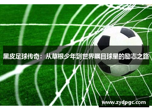 黑皮足球传奇：从草根少年到世界瞩目球星的励志之路