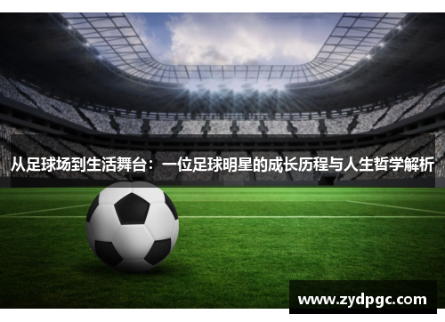 从足球场到生活舞台：一位足球明星的成长历程与人生哲学解析