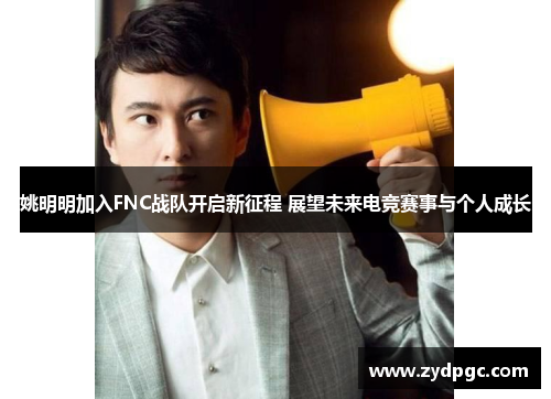 姚明明加入FNC战队开启新征程 展望未来电竞赛事与个人成长