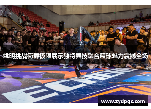 姚明挑战街舞极限展示独特舞技融合篮球魅力震撼全场