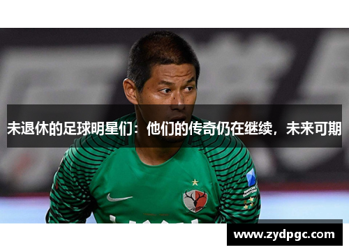未退休的足球明星们：他们的传奇仍在继续，未来可期
