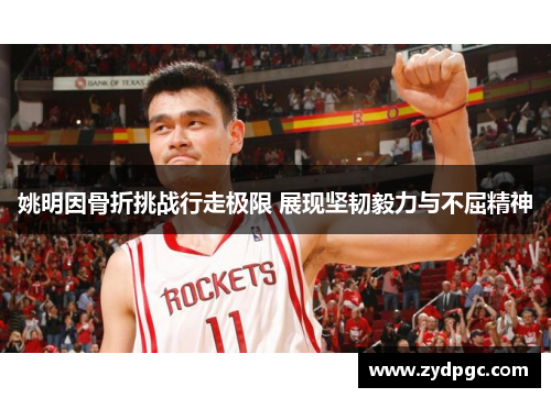 姚明因骨折挑战行走极限 展现坚韧毅力与不屈精神
