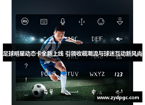 足球明星动态卡全新上线 引领收藏潮流与球迷互动新风尚