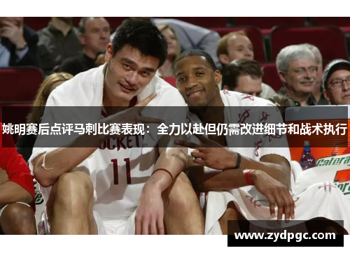姚明赛后点评马刺比赛表现：全力以赴但仍需改进细节和战术执行
