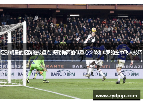 足球明星的招牌绝技盘点 探秘梅西的低重心突破和C罗的空中飞人技巧