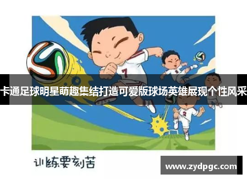卡通足球明星萌趣集结打造可爱版球场英雄展现个性风采