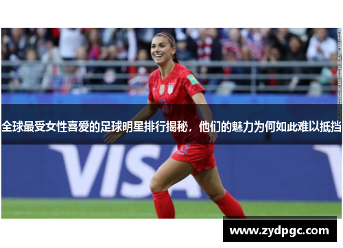 全球最受女性喜爱的足球明星排行揭秘，他们的魅力为何如此难以抵挡