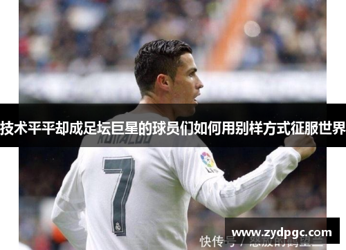 技术平平却成足坛巨星的球员们如何用别样方式征服世界