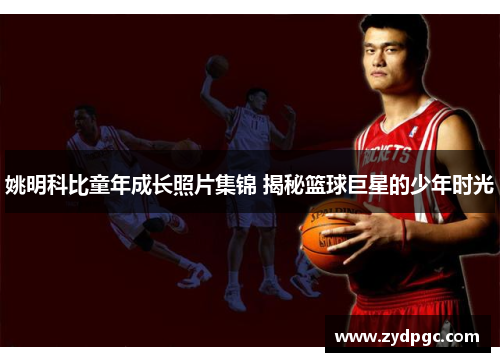 姚明科比童年成长照片集锦 揭秘篮球巨星的少年时光