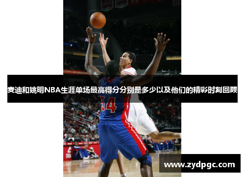 麦迪和姚明NBA生涯单场最高得分分别是多少以及他们的精彩时刻回顾