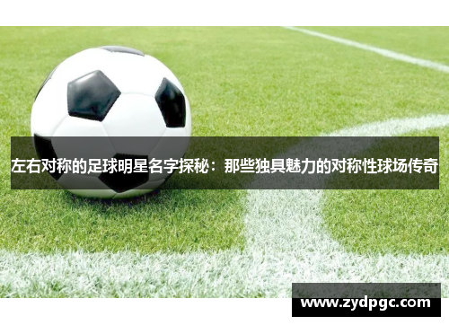 左右对称的足球明星名字探秘：那些独具魅力的对称性球场传奇