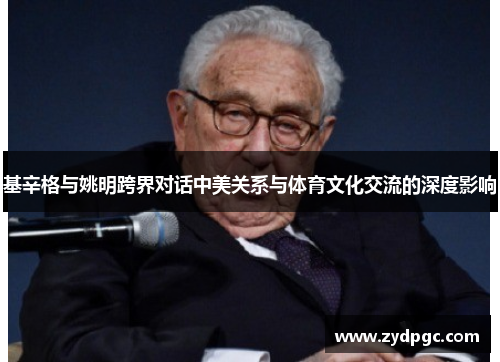 基辛格与姚明跨界对话中美关系与体育文化交流的深度影响