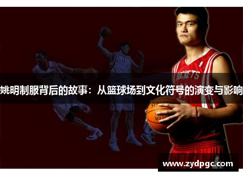 姚明制服背后的故事：从篮球场到文化符号的演变与影响