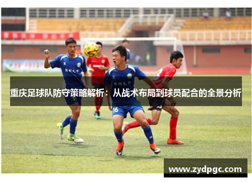 重庆足球队防守策略解析：从战术布局到球员配合的全景分析