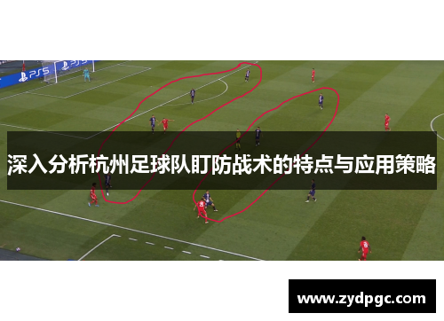 深入分析杭州足球队盯防战术的特点与应用策略