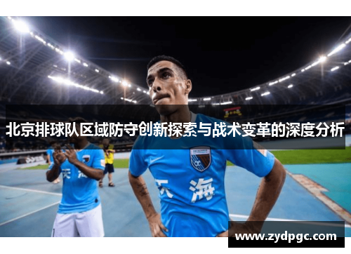 北京排球队区域防守创新探索与战术变革的深度分析