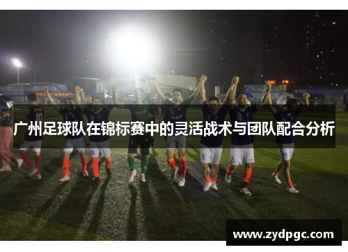 广州足球队在锦标赛中的灵活战术与团队配合分析