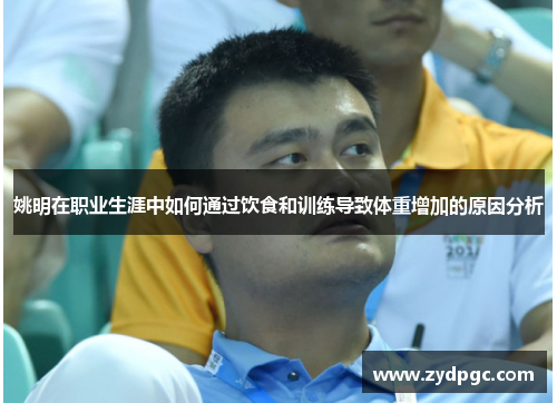 姚明在职业生涯中如何通过饮食和训练导致体重增加的原因分析