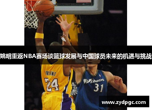 姚明重返NBA赛场谈篮球发展与中国球员未来的机遇与挑战