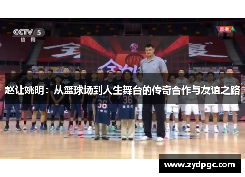 赵让姚明：从篮球场到人生舞台的传奇合作与友谊之路