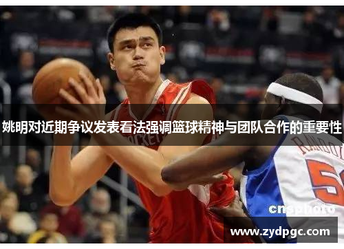 姚明对近期争议发表看法强调篮球精神与团队合作的重要性