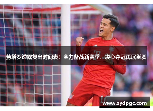 劳塔罗透露复出时间表：全力备战新赛季，决心夺冠再展拳脚