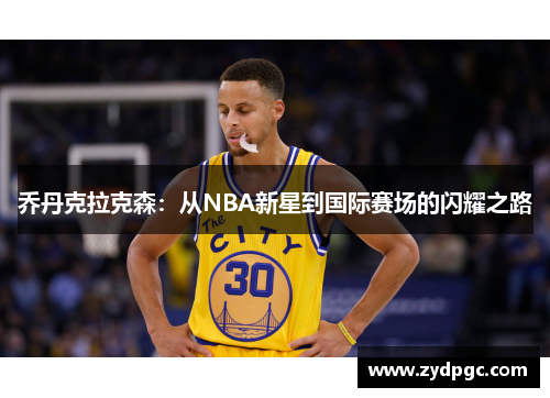 乔丹克拉克森：从NBA新星到国际赛场的闪耀之路