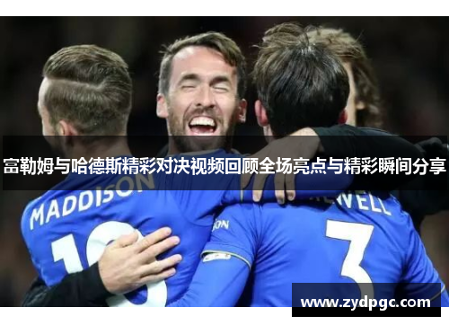 富勒姆与哈德斯精彩对决视频回顾全场亮点与精彩瞬间分享