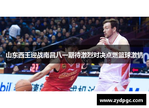 山东西王迎战南昌八一期待激烈对决点燃篮球激情