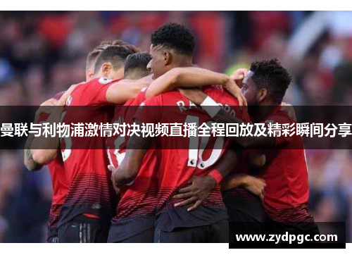 曼联与利物浦激情对决视频直播全程回放及精彩瞬间分享