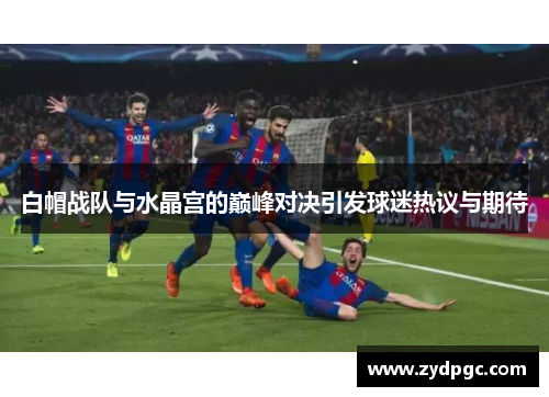 白帽战队与水晶宫的巅峰对决引发球迷热议与期待