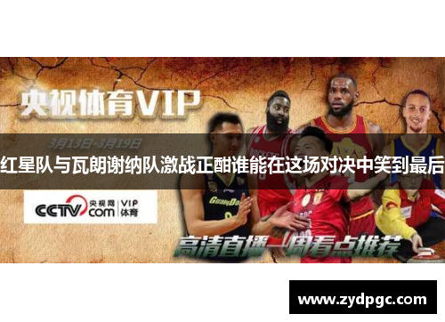 红星队与瓦朗谢纳队激战正酣谁能在这场对决中笑到最后