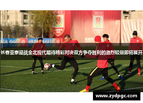 长春亚泰迎战全北现代期待精彩对决双方争夺胜利的激烈较量即将展开